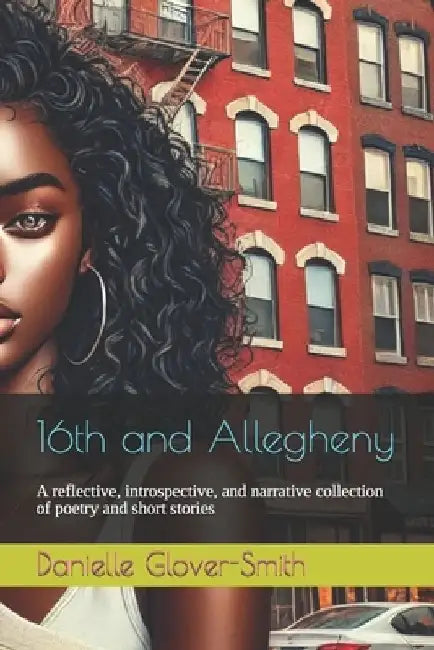 16th and Allegheny: A reflective, introspective, and narrative collection of poetry and short stories by Danielle Antoinette Glover-Smith