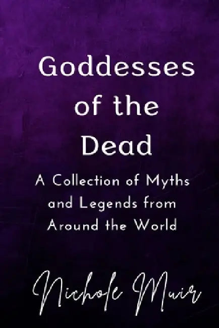 Goddesses of the Dead: A Collection of Myths and Legends from Around the World by Nichole Muir