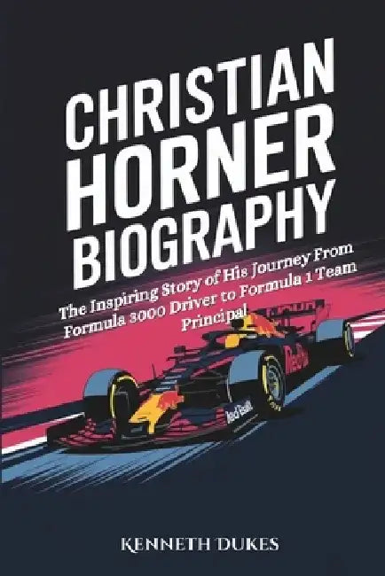 Christian Horner Biography: The Inspiring Story of His Journey From Formula 3000 Driver to Formula 1 Team Principal by Kenneth Dukes