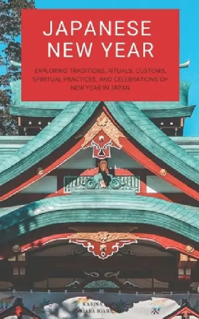Japanese New Year: Exploring Traditions, Rituals, Customs, Spiritual Practices, and Celebrations of New Year in Japan by Kiara Igarashi
