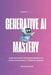 Generative AI Mastery: A Strategic Roadmap for Business Transformation by Ethan Westwood