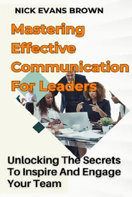 Mastering Effective Communication for Leaders: Unlocking the Secrets to Inspire and Engage Your Team with Leadership Skills, Effective Communication S by Nick Evans Brown