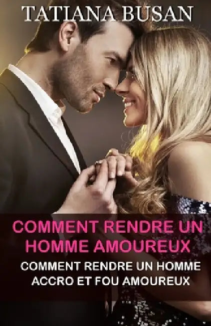 Comment rendre un homme amoureux: Comment rendre un homme accro et fou amoureux; Comment continuer à susciter l'intérêt d'un homme by Tatiana Busan