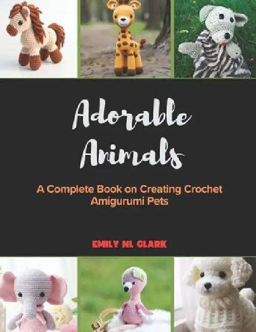 Adorable Animals: A Complete Book on Creating Crochet Amigurumi Pets by Emily Nl Clark