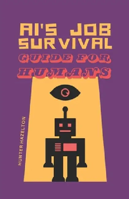 AI's Job Survival Guide for Humans: Urgent Career Advice to Thrive in a Skynet Job Market by Hunter Hazelton