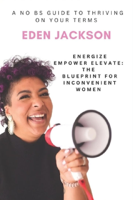 Energize, Empower, Elevate: The Blueprint for Inconvenient Women: A No-BS Guide to Thriving on Your Terms by Eden Jackson