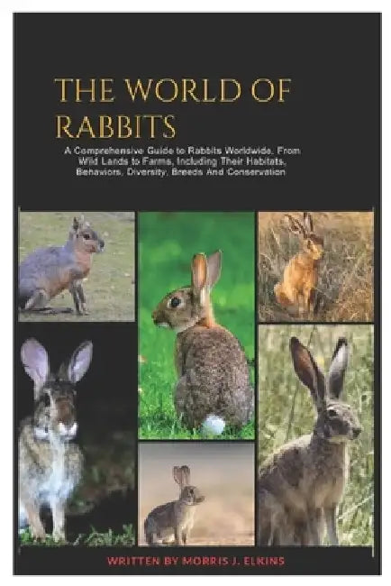 The World of Rabbits: A Comprehensive Guide to Rabbits Worldwide, From Wild Lands to Farms, Including Their Habitats, Behaviors, Diversity, by Morris J. Elkins