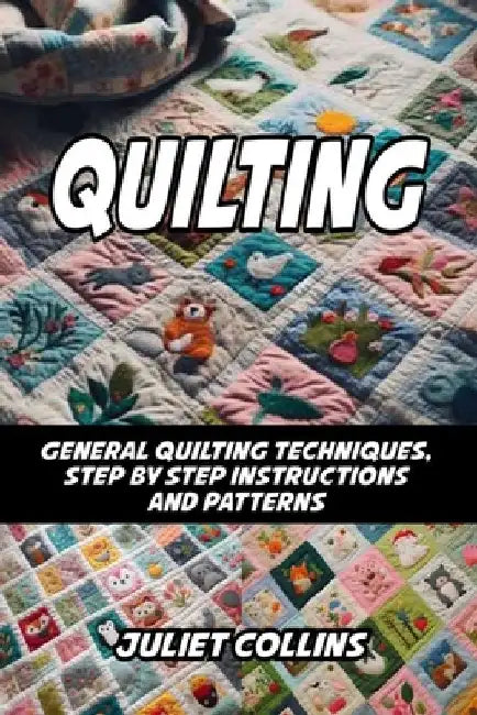 Quilting: General Quilting Techniques, Step by Step Instructions and Patterns by Juliet Collins