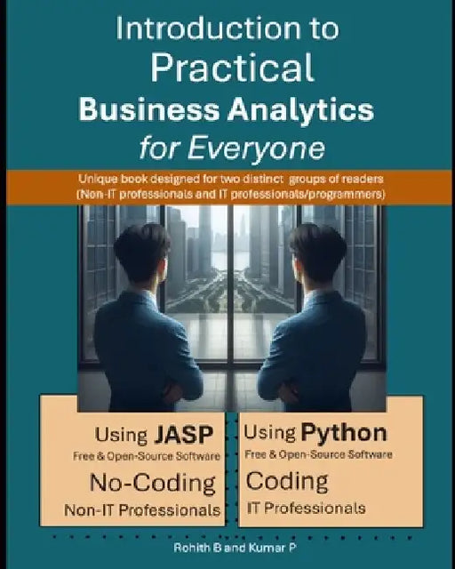 Introduction to Practical Business Analytics for Everyone: Using JASP (No-Coding for Non-IT Professionals) or Python (Coding for IT Professionals / Pr by Kumar P