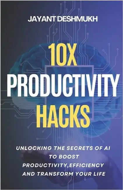 10x Productivity Hacks: Unlocking the Secrets of AI to Boost Productivity, efficiency and Transform Your Life: AI-Powered Strategies to Maximize Your by Deshmukh, Jayant