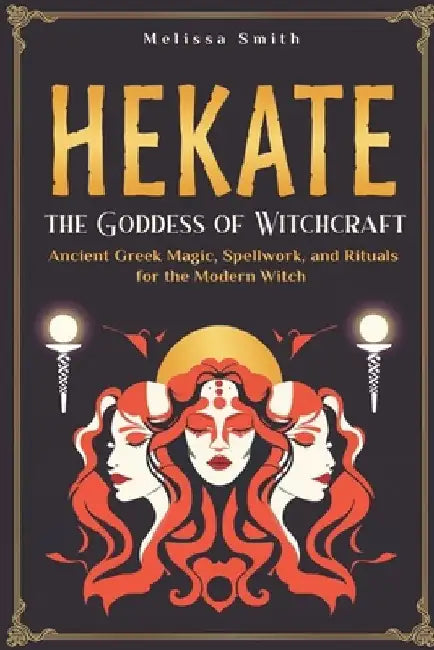 Hekate the Goddess of Witchcraft: Ancient Greek Magic, Spellwork, and Rituals for the Modern Witch by Melissa Smith
