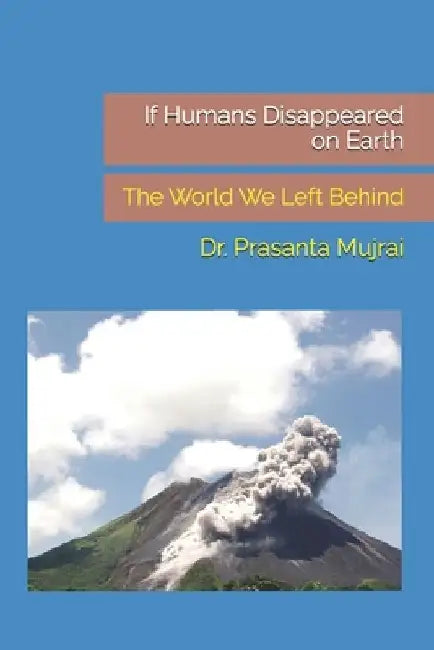 If Humans Disappeared on Earth: The World We Left Behind by Prasanta Mujrai