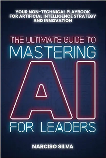 The Ultimate Guide to Mastering AI for Leaders: Your Non-technical Playbook for Artificial Intelligence Strategy and Innovation by Silva, Narciso