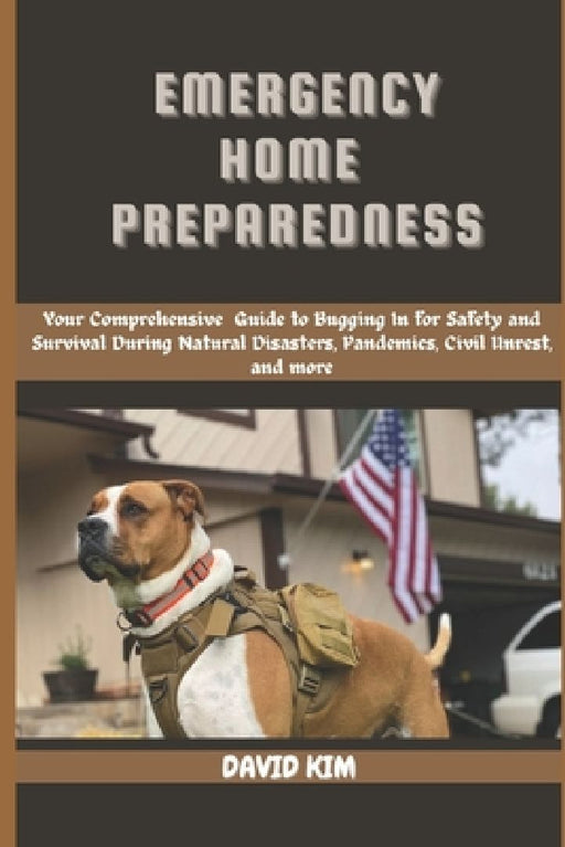 Emergency Home Preparedness: Your Comprehensive Guide to Bugging in for Safety and Survival During Natural Disasters, Pandemics, Civil Unrest, and mor by David Kim