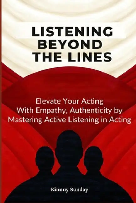 Listening Beyond the Lines: Elevate Your Acting with Empathy, Authenticity by Mastering Active Listening in Acting by Kimmy Sunday