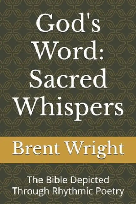 God's Word: Sacred Whispers: The Bible Depicted Through Rhythmic Poetry by Brent Allen Wright