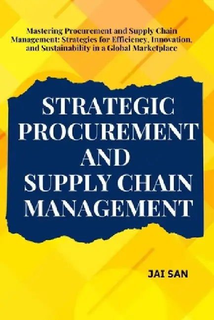 Strategic Procurement and Supply Chain Management: Comprehensive strategies and insights for procurement and supply chain management, focusing on effi by Jai San