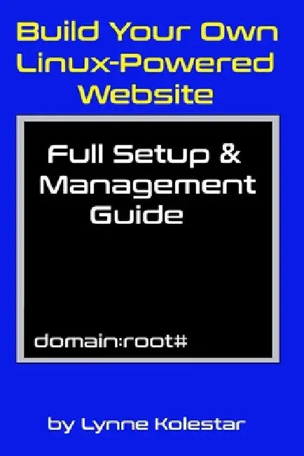 Build Your Own Linux-Powered Website: Full Setup & Management Guide by Lynne Kolestar
