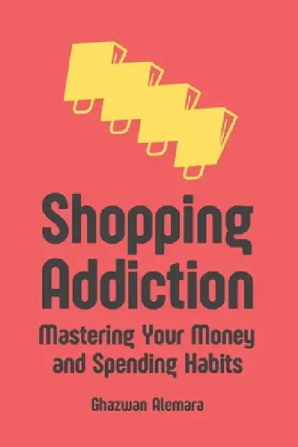 Shopping Addiction: Mastering Your Money and Spending Habits by Ghazwan Alemara