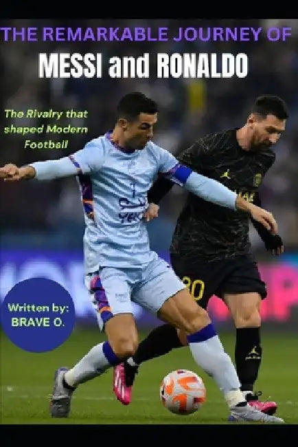 The Remarkable Journey of Messi and Ronaldo: The Rivalry that Shaped modern football by Brave O