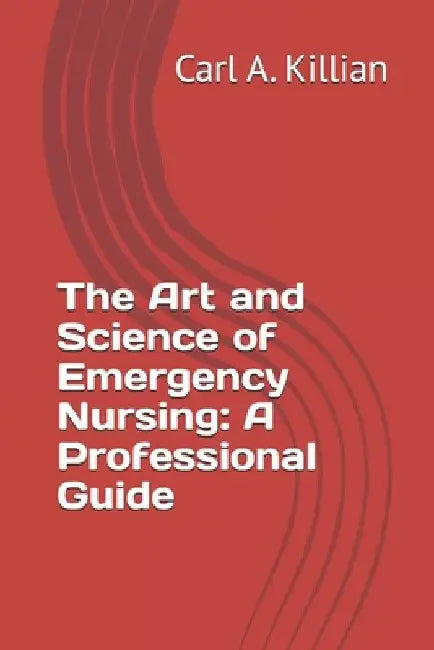 The Art and Science of Emergency Nursing: A Professional Guide by Carl A. Killian