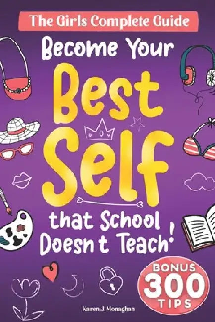 Become Your Best Self: The Girls Complete Guide: 300 + Essential Skills, Strategies, and Tips to Tackle Life's Challenges, That School Doesn' by Karen J. Monaghan