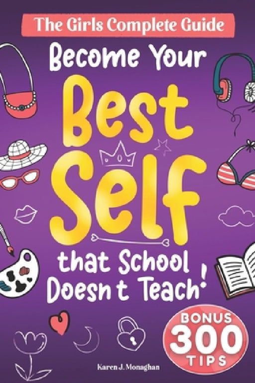 Become Your Best Self: The Girls Complete Guide: 300 + Essential Skills, Strategies, and Tips to Tackle Life's Challenges, That School Doesn' by Karen J. Monaghan