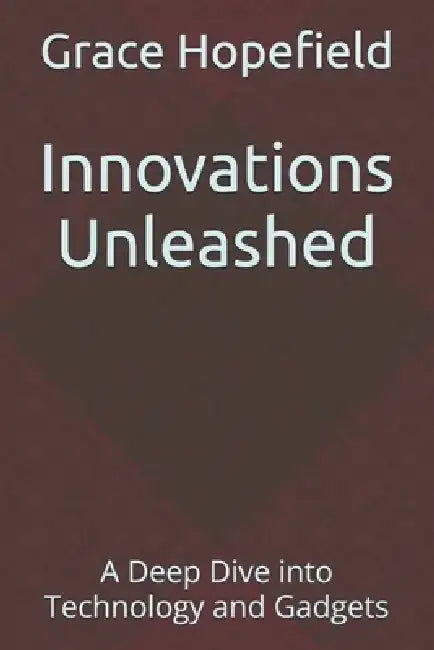 Innovations Unleashed: A Deep Dive into Technology and Gadgets by Grace Hopefield