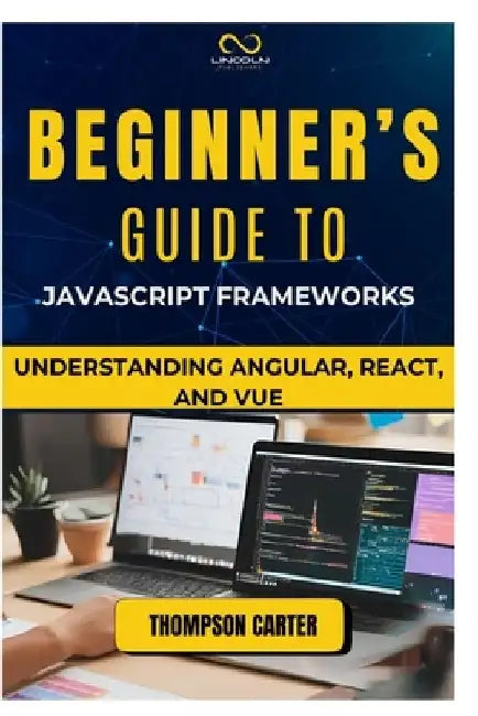 Beginner's Guide to JavaScript Frameworks: Understanding Angular, React, and Vue by Thompson Carter