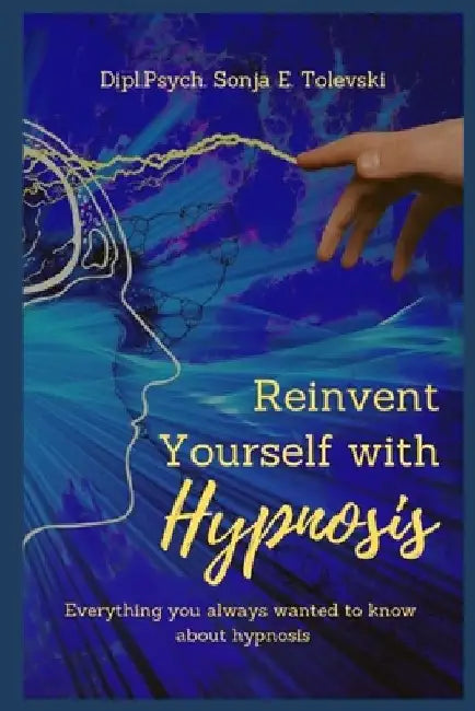Reinvent Yourself with Hypnosis: Everything you always wanted to know about hypnosis by Sonja E. Tolevski