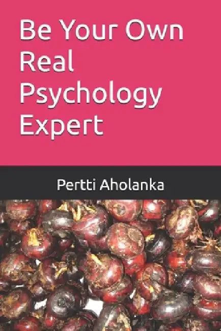 Be Your Own Real Psychology Expert: A Practical Guide to Mastering Your Own Happiness at All Times by Pertti Aholanka
