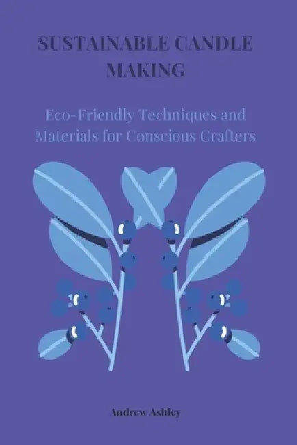 Sustainable Candle Making: Eco-Friendly Techniques and Materials for Conscious Crafters by Andrew Ashley