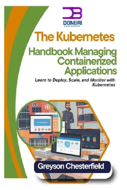 The Kubernetes Handbook: Managing Containerized Applications: Learn to Deploy, Scale, and Monitor with Kubernetes by Greyson Chesterfield