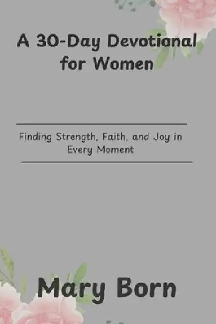 A 30-Day Devotional for Women: Finding Strength, Faith, and Joy in Every Moment by Mary Born