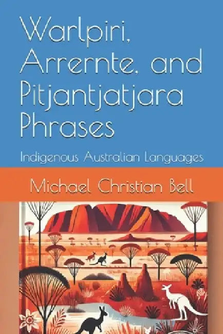Warlpiri, Arrernte, and Pitjantjatjara Phrases: Indigenous Australian Languages by Michael Christian Bell