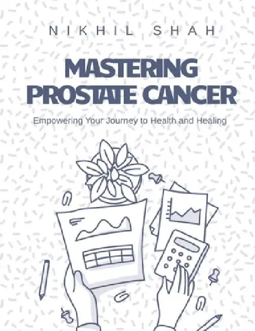 Mastering Prostate Cancer: Empowering Your Journey to Health and Healing by Sean Shah