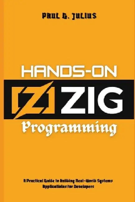 Hands-on zig programming: A Practical Guide to Building Real-World Systems Applications for Developers by Paul G. Julius