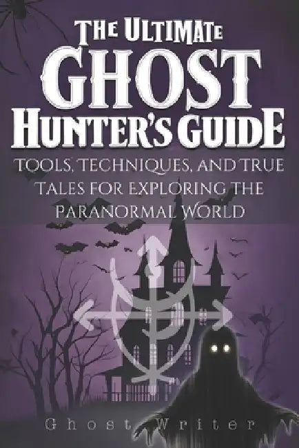 The Ultimate Ghost Hunter's Guide: Tools, Techniques, and True Tales for Exploring the Paranormal World by Ghost Writer