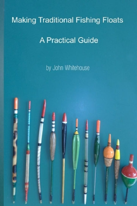Making Traditional Fishing Floats: A Practicle Guide by John Whitehouse