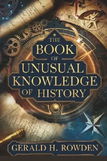 The Book of Unusual Knowledge of History: Exploring History's Mysteries, Hoaxes, and Forgotten Facts by Gerald H. Rowden
