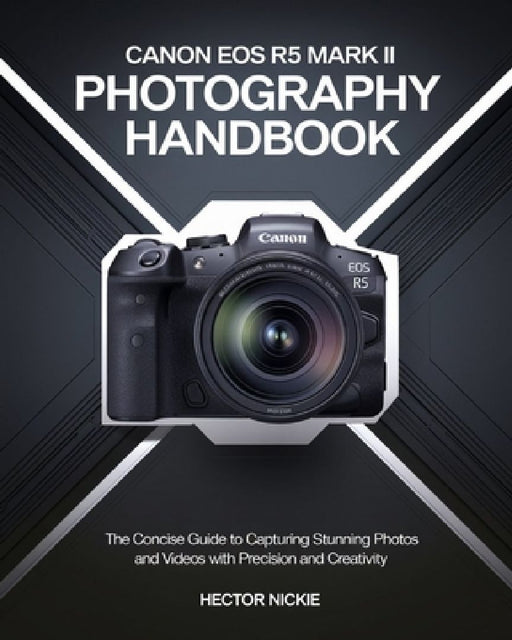 Canon EOS R5 Mark II Photography Handbook: The Concise Guide to Capturing Stunning Photos and Videos with Precision and Creativity by Hector Nickie