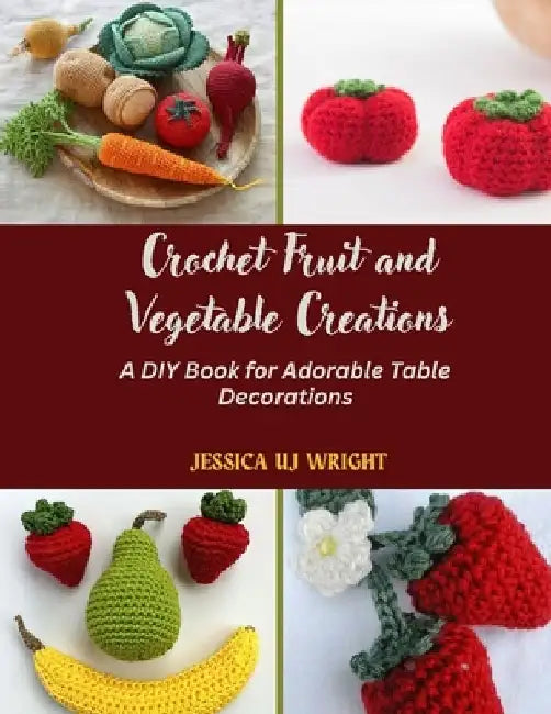 Crochet Fruit and Vegetable Creations: A DIY Book for Adorable Table Decorations by Jessica Uj Wright