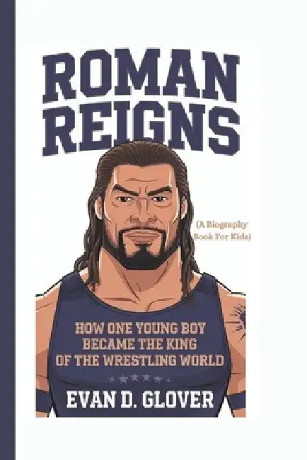 Roman Reigns: How One Young Boy Became the King of the Wrestling World (A Biography Book For Kids) by Evan D. Glover