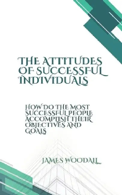 The Attitudes of Successful Individuals: How the Most Successful People Accomplish Their Objectives and Successes by James Woodall