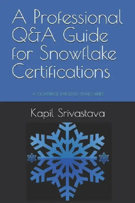 A Professional Q&A Guide for Snowflake Certifications: A Cloudridge Targetted Studies Series by Kapil Srivastava