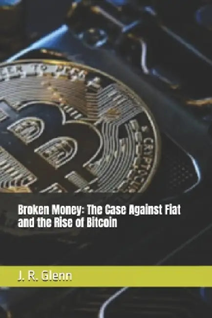 Broken Money: The Case Against Fiat and the Rise of Bitcoin by J. R. Glenn