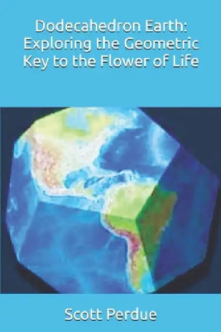 Dodecahedron Earth: Exploring the Geometric Key to the Flower of Life by Scott Perdue
