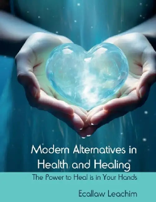 Modern Alternatives in Health and Healing: Your Health is in Your Hands by Ecallaw Leachim