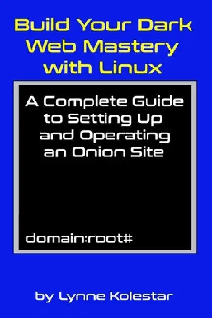Build Your Dark Web Mastery with Linux: A Complete Guide to Setting Up and Operating an Onion Site by Lynne Kolestar