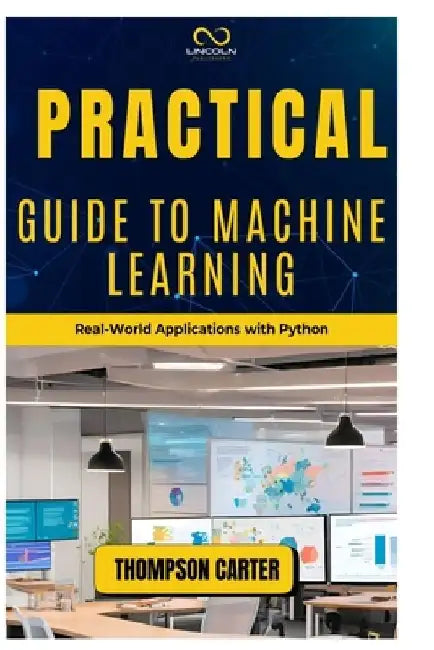 Practical Guide to Machine Learning: Real-World Applications with Python by Thompson Carter